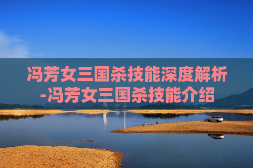 冯芳女三国杀技能深度解析-冯芳女三国杀技能介绍 冯芳女三国杀技能深度解析-冯芳女三国杀技能介绍