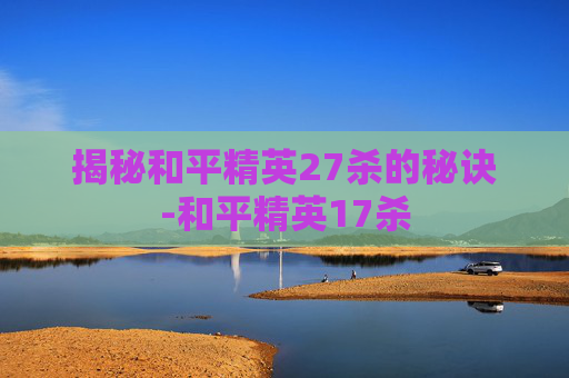 揭秘和平精英27杀的秘诀-和平精英17杀 揭秘和平精英27杀的秘诀-和平精英17杀