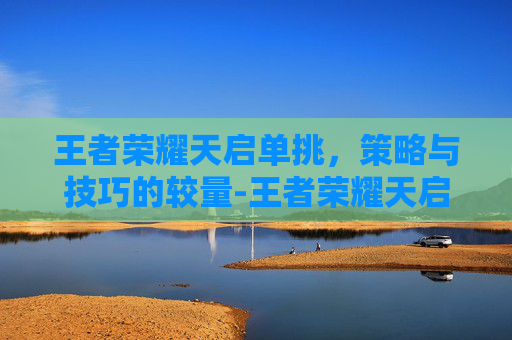 王者荣耀天启单挑，策略与技巧的较量-王者荣耀天启单挑怎么玩