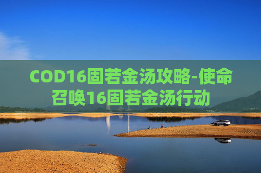 COD16固若金汤攻略-使命召唤16固若金汤行动