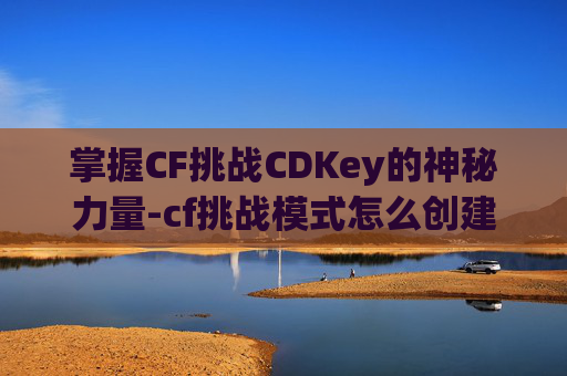 掌握CF挑战CDKey的神秘力量-cf挑战模式怎么创建房间 掌握CF挑战CDKey的神秘力量-cf挑战模式怎么创建房间