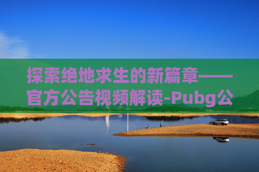 探索绝地求生的新篇章——官方公告视频解读-Pubg公告 探索绝地求生的新篇章——官方公告视频解读-Pubg公告