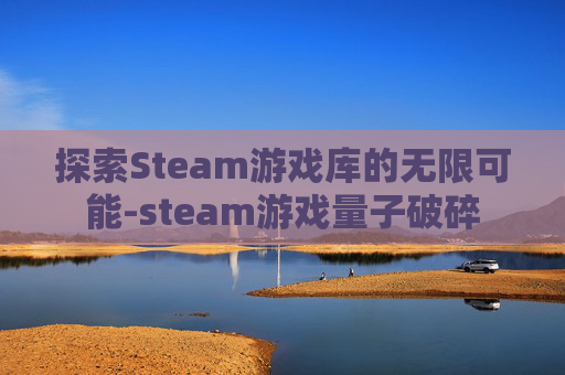 探索Steam游戏库的无限可能-steam游戏量子破碎 探索Steam游戏库的无限可能-steam游戏量子破碎
