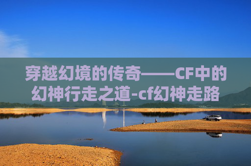 穿越幻境的传奇——CF中的幻神行走之道-cf幻神走路开镜准星不变吗 穿越幻境的传奇——CF中的幻神行走之道-cf幻神走路开镜准星不变吗