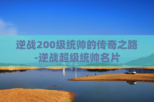 逆战200级统帅的传奇之路-逆战超级统帅名片 逆战200级统帅的传奇之路-逆战超级统帅名片