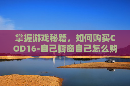 掌握游戏秘籍,如何购买COD16-自己橱窗自己怎么购买 掌握游戏秘籍,如何购买COD16-自己橱窗自己怎么购买