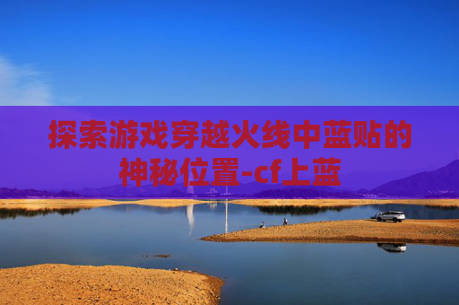 探索游戏穿越火线中蓝贴的神秘位置-cf上蓝 探索游戏穿越火线中蓝贴的神秘位置-cf上蓝