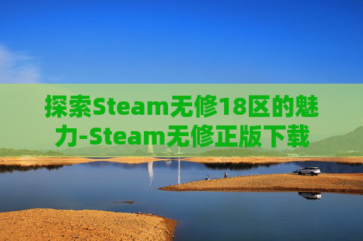 探索Steam无修18区的魅力-Steam无修正版下载 探索Steam无修18区的魅力-Steam无修正版下载