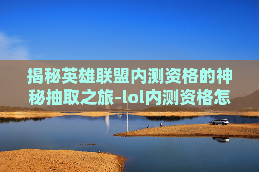 揭秘英雄联盟内测资格的神秘抽取之旅-lol内测资格怎么抽取的 揭秘英雄联盟内测资格的神秘抽取之旅-lol内测资格怎么抽取的
