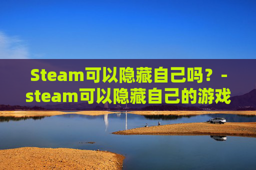 Steam可以隐藏自己吗?-steam可以隐藏自己的游戏吗 Steam可以隐藏自己吗?-steam可以隐藏自己的游戏吗