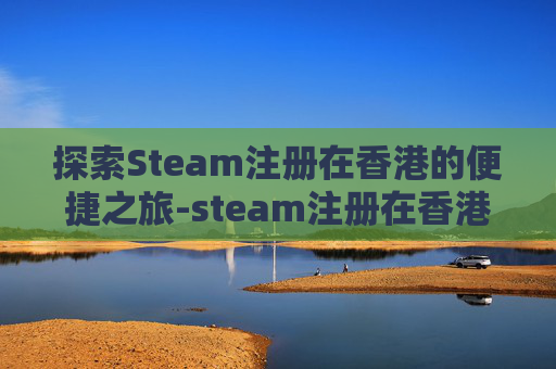 探索Steam注册在香港的便捷之旅-steam注册在香港能变回大陆吗 探索Steam注册在香港的便捷之旅-steam注册在香港能变回大陆吗