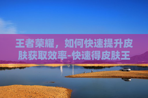 王者荣耀,如何快速提升皮肤获取效率-快速得皮肤王者荣耀的软件 王者荣耀,如何快速提升皮肤获取效率-快速得皮肤王者荣耀的软件