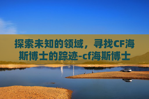探索未知的领域,寻找CF海斯博士的踪迹-cf海斯博士在哪个地图 探索未知的领域,寻找CF海斯博士的踪迹-cf海斯博士在哪个地图