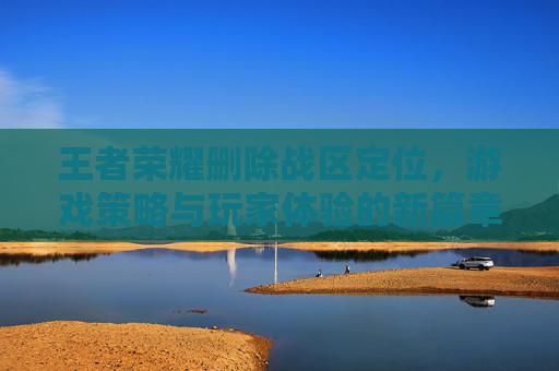 王者荣耀删除战区定位,游戏策略与玩家体验的新篇章-王者荣耀删除战区定位怎么删 王者荣耀删除战区定位,游戏策略与玩家体验的新篇章-王者荣耀删除战区定位怎么删