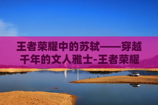 王者荣耀中的苏轼——穿越千年的文人雅士-王者荣耀苏轼图片高清 王者荣耀中的苏轼——穿越千年的文人雅士-王者荣耀苏轼图片高清