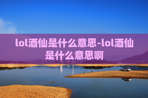 lol酒仙是什么意思-lol酒仙是什么意思啊 lol酒仙是什么意思-lol酒仙是什么意思啊