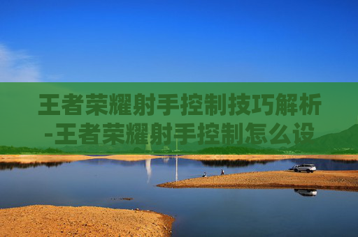 王者荣耀射手控制技巧解析-王者荣耀射手控制怎么设置