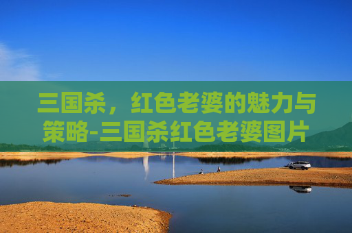 三国杀,红色老婆的魅力与策略-三国杀红色老婆图片 三国杀,红色老婆的魅力与策略-三国杀红色老婆图片