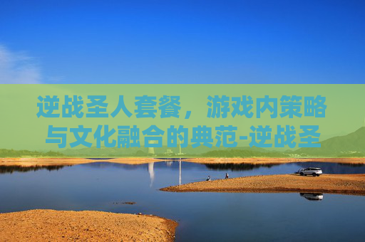 逆战圣人套餐,游戏内策略与文化融合的典范-逆战圣人皮肤怎么获得 逆战圣人套餐,游戏内策略与文化融合的典范-逆战圣人皮肤怎么获得