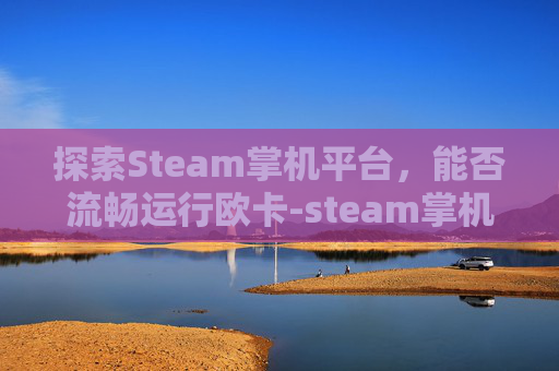 探索Steam掌机平台，能否流畅运行欧卡-steam掌机能玩STEAM