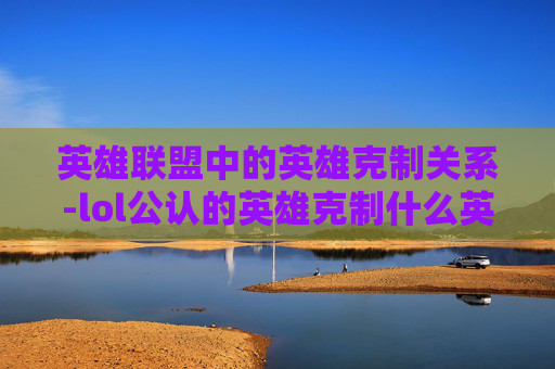 英雄联盟中的英雄克制关系-lol公认的英雄克制什么英雄 英雄联盟中的英雄克制关系-lol公认的英雄克制什么英雄