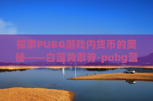 探索PUBG游戏内货币的奥秘——白蓝黄票券-pubg蓝色票券怎么获得 探索PUBG游戏内货币的奥秘——白蓝黄票券-pubg蓝色票券怎么获得