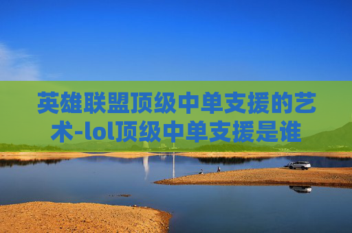 英雄联盟顶级中单支援的艺术-lol顶级中单支援是谁 英雄联盟顶级中单支援的艺术-lol顶级中单支援是谁
