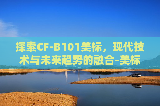 探索CF-B101美标,现代技术与未来趋势的融合-美标cf8 探索CF-B101美标,现代技术与未来趋势的融合-美标cf8