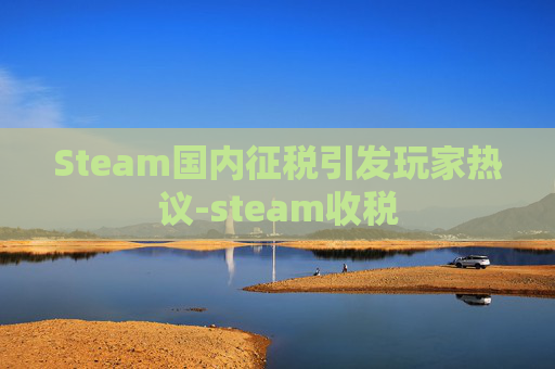 Steam国内征税引发玩家热议-steam收税