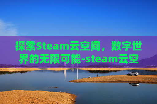 探索Steam云空间,数字世界的无限可能-steam云空间在哪 探索Steam云空间,数字世界的无限可能-steam云空间在哪