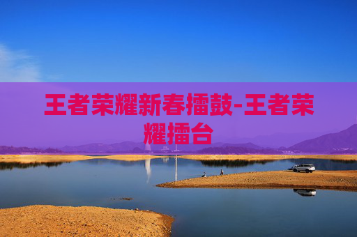 王者荣耀新春擂鼓-王者荣耀擂台 王者荣耀新春擂鼓-王者荣耀擂台