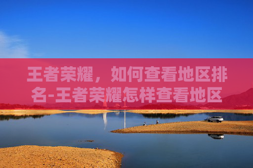 王者荣耀,如何查看地区排名-王者荣耀怎样查看地区排名信息 王者荣耀,如何查看地区排名-王者荣耀怎样查看地区排名信息