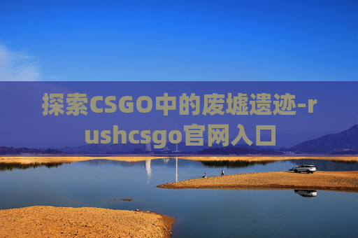 探索CSGO中的废墟遗迹-rushcsgo官网入口 探索CSGO中的废墟遗迹-rushcsgo官网入口
