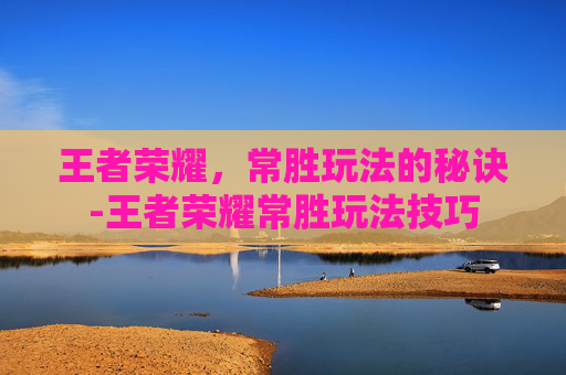 王者荣耀,常胜玩法的秘诀-王者荣耀常胜玩法技巧 王者荣耀,常胜玩法的秘诀-王者荣耀常胜玩法技巧