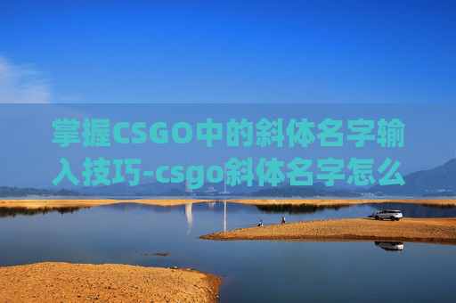 掌握CSGO中的斜体名字输入技巧-csgo斜体名字怎么打出来 掌握CSGO中的斜体名字输入技巧-csgo斜体名字怎么打出来