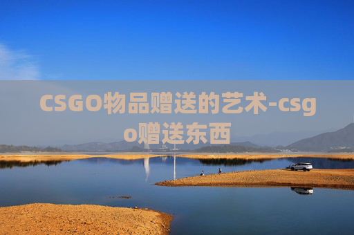 CSGO物品赠送的艺术-csgo赠送东西 CSGO物品赠送的艺术-csgo赠送东西