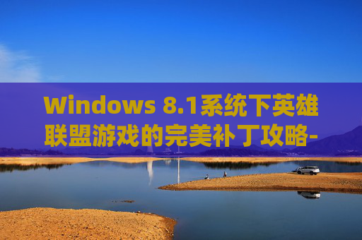Windows 8.1系统下英雄联盟游戏的完美补丁攻略-lol更新补丁