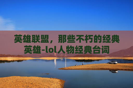 英雄联盟,那些不朽的经典英雄-lol人物经典台词 英雄联盟,那些不朽的经典英雄-lol人物经典台词