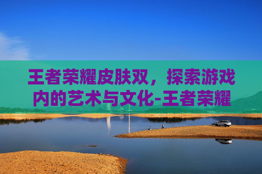 王者荣耀皮肤双,探索游戏内的艺术与文化-王者荣耀皮肤双手带钻的英雄是谁片,有图片吗 王者荣耀皮肤双,探索游戏内的艺术与文化-王者荣耀皮肤双手带钻的英雄是谁片,有图片吗