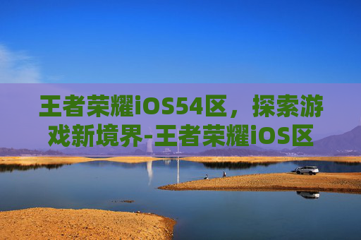 王者荣耀iOS54区，探索游戏新境界-王者荣耀iOS区