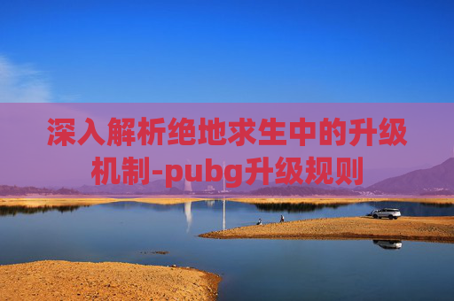 深入解析绝地求生中的升级机制-pubg升级规则 深入解析绝地求生中的升级机制-pubg升级规则