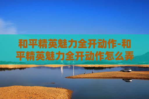 和平精英魅力全开动作-和平精英魅力全开动作怎么弄 和平精英魅力全开动作-和平精英魅力全开动作怎么弄