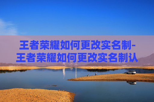 王者荣耀如何更改实名制-王者荣耀如何更改实名制认证 王者荣耀如何更改实名制-王者荣耀如何更改实名制认证