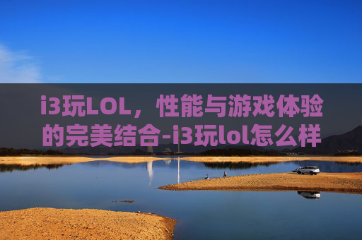 i3玩LOL,性能与游戏体验的完美结合-i3玩lol怎么样 i3玩LOL,性能与游戏体验的完美结合-i3玩lol怎么样