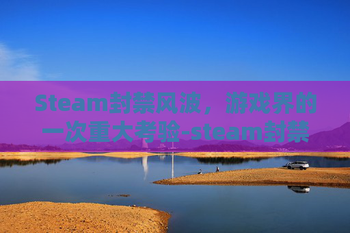 Steam封禁风波，游戏界的一次重大考验-steam封禁了怎么办