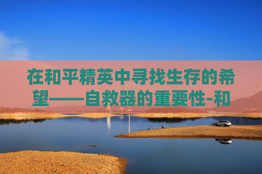 在和平精英中寻找生存的希望——自救器的重要性-和平精英还有自救器吗 在和平精英中寻找生存的希望——自救器的重要性-和平精英还有自救器吗