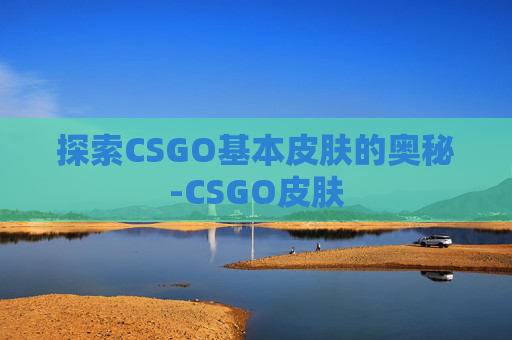 探索CSGO基本皮肤的奥秘-CSGO皮肤 探索CSGO基本皮肤的奥秘-CSGO皮肤
