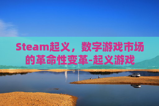 Steam起义,数字游戏市场的革命性变革-起义游戏 Steam起义,数字游戏市场的革命性变革-起义游戏