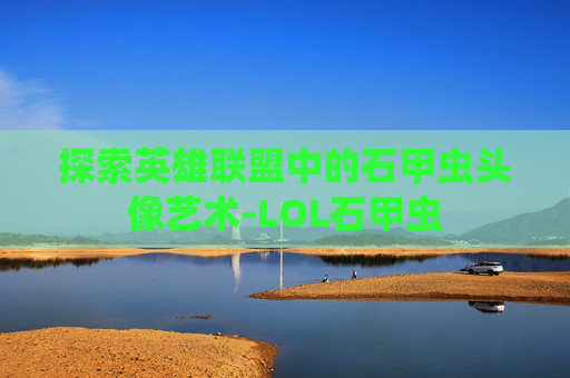 探索英雄联盟中的石甲虫头像艺术-LOL石甲虫 探索英雄联盟中的石甲虫头像艺术-LOL石甲虫