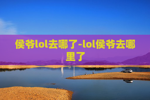 侯爷lol去哪了-lol侯爷去哪里了 侯爷lol去哪了-lol侯爷去哪里了